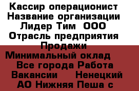 Кассир-операционист › Название организации ­ Лидер Тим, ООО › Отрасль предприятия ­ Продажи › Минимальный оклад ­ 1 - Все города Работа » Вакансии   . Ненецкий АО,Нижняя Пеша с.